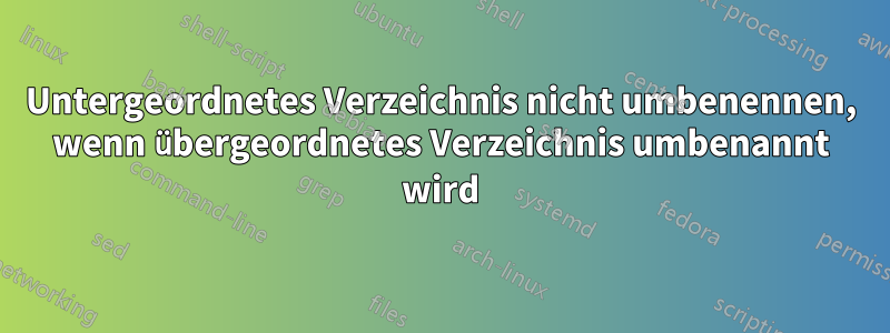 Untergeordnetes Verzeichnis nicht umbenennen, wenn übergeordnetes Verzeichnis umbenannt wird
