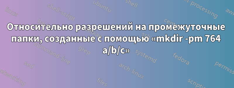 Относительно разрешений на промежуточные папки, созданные с помощью «mkdir -pm 764 a/b/c»