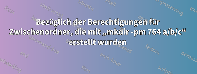 Bezüglich der Berechtigungen für Zwischenordner, die mit „mkdir -pm 764 a/b/c“ erstellt wurden