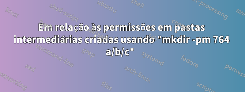 Em relação às permissões em pastas intermediárias criadas usando "mkdir -pm 764 a/b/c"