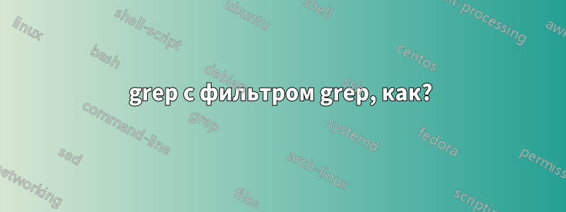 grep с фильтром grep, как?