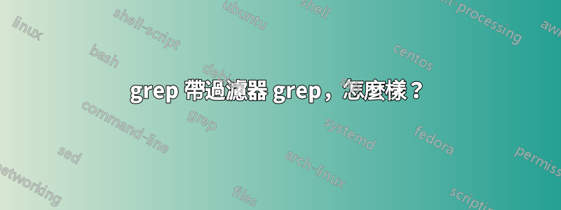grep 帶過濾器 grep，怎麼樣？