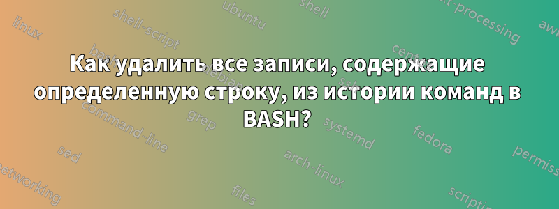 Как удалить все записи, содержащие определенную строку, из истории команд в BASH?