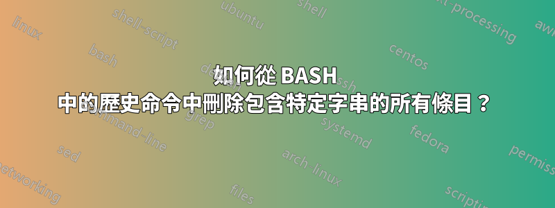 如何從 BASH 中的歷史命令中刪除包含特定字串的所有條目？