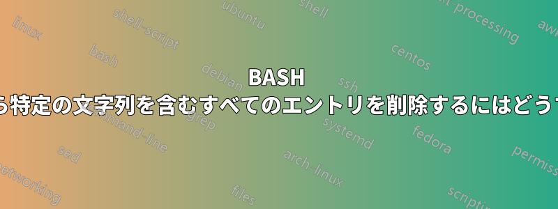 BASH の履歴コマンドから特定の文字列を含むすべてのエントリを削除するにはどうすればよいですか?