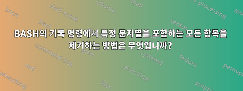 BASH의 기록 명령에서 특정 문자열을 포함하는 모든 항목을 제거하는 방법은 무엇입니까?