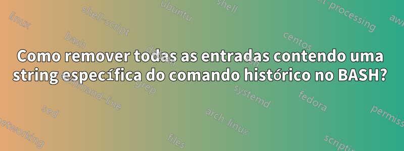 Como remover todas as entradas contendo uma string específica do comando histórico no BASH?