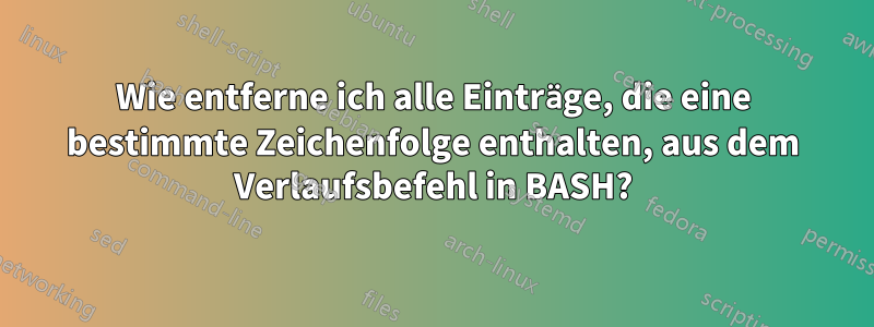 Wie entferne ich alle Einträge, die eine bestimmte Zeichenfolge enthalten, aus dem Verlaufsbefehl in BASH?