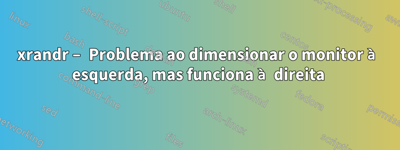 xrandr – Problema ao dimensionar o monitor à esquerda, mas funciona à direita