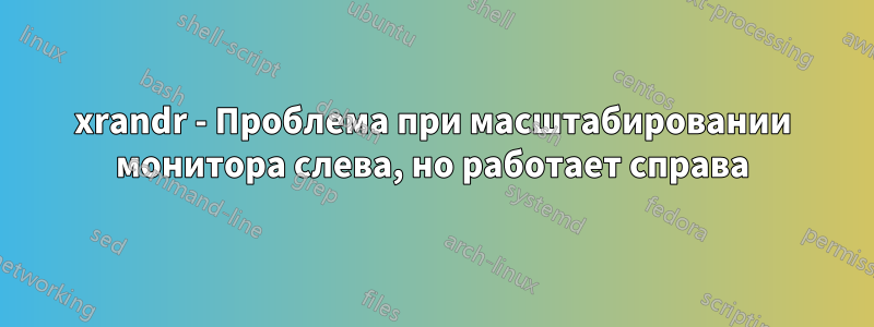 xrandr - Проблема при масштабировании монитора слева, но работает справа