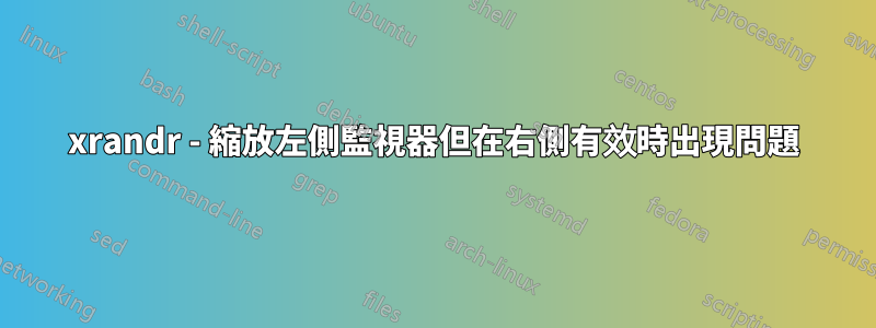 xrandr - 縮放左側監視器但在右側有效時出現問題