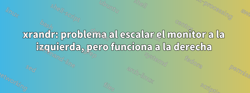 xrandr: problema al escalar el monitor a la izquierda, pero funciona a la derecha