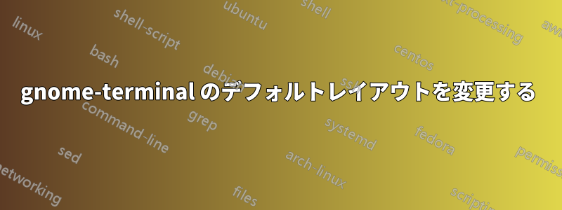 gnome-terminal のデフォルトレイアウトを変更する