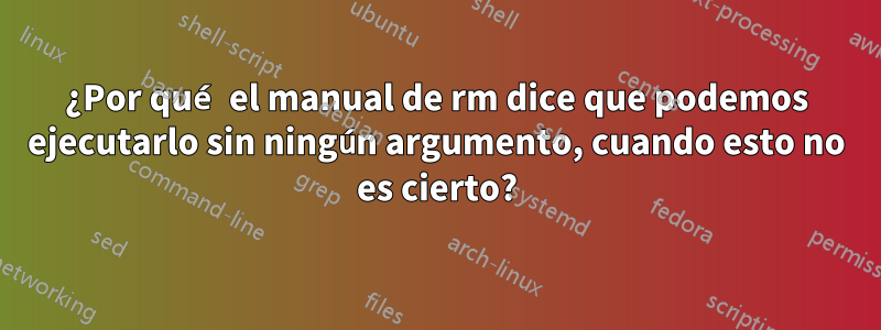 ¿Por qué el manual de rm dice que podemos ejecutarlo sin ningún argumento, cuando esto no es cierto?