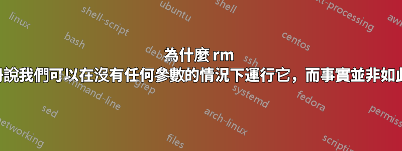 為什麼 rm 手冊說我們可以在沒有任何參數的情況下運行它，而事實並非如此？
