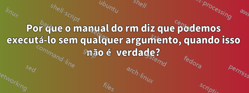 Por que o manual do rm diz que podemos executá-lo sem qualquer argumento, quando isso não é verdade?