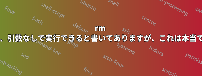 rm のマニュアルには、引数なしで実行できると書いてありますが、これは本当ではないのですか?