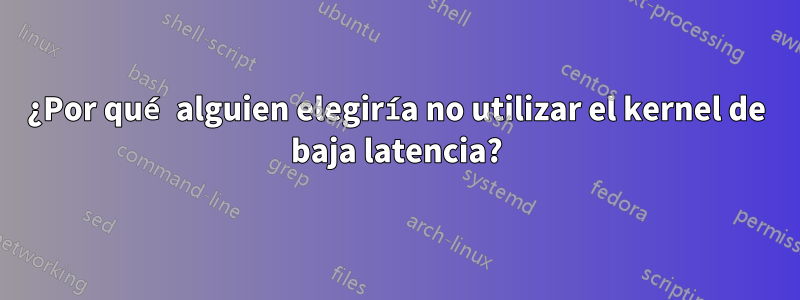 ¿Por qué alguien elegiría no utilizar el kernel de baja latencia?