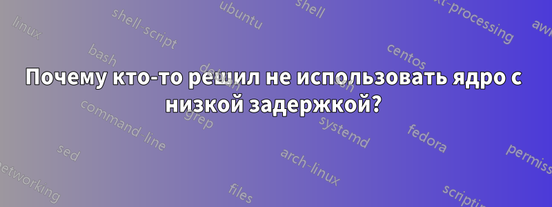 Почему кто-то решил не использовать ядро ​​с низкой задержкой?