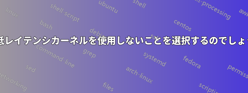 なぜ低レイテンシカーネルを使用しないことを選択するのでしょうか?