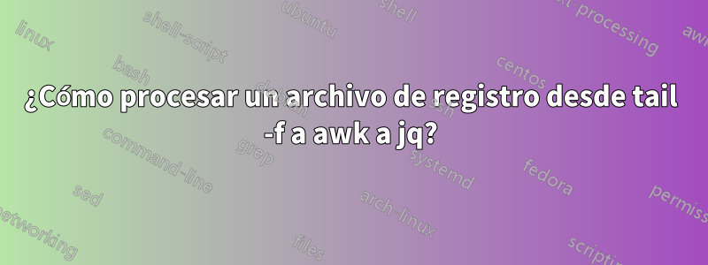 ¿Cómo procesar un archivo de registro desde tail -f a awk a jq?