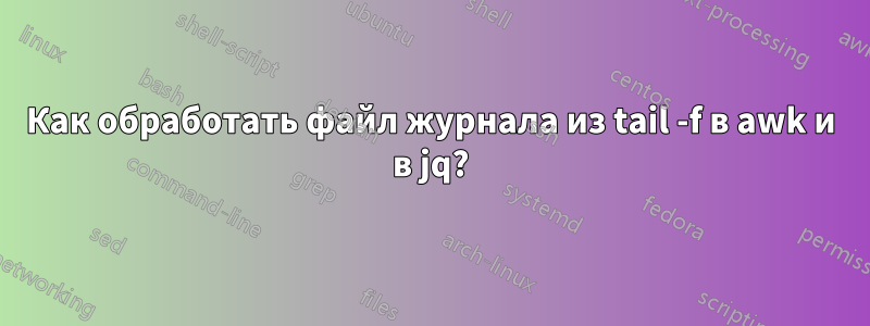 Как обработать файл журнала из tail -f в awk и в jq?