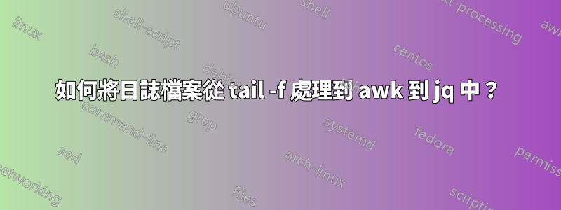如何將日誌檔案從 tail -f 處理到 awk 到 jq 中？