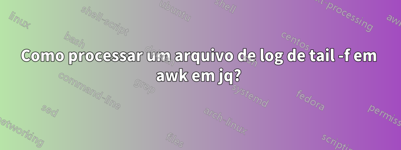 Como processar um arquivo de log de tail -f em awk em jq?