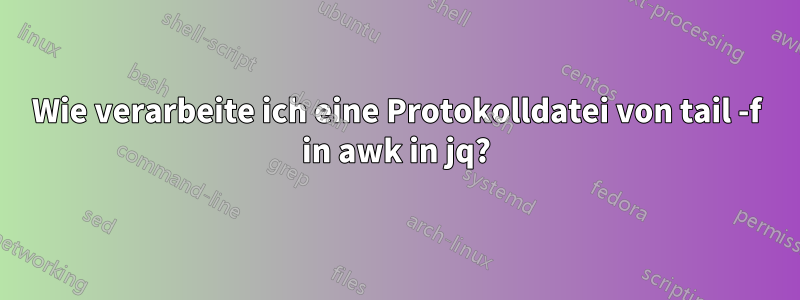 Wie verarbeite ich eine Protokolldatei von tail -f in awk in jq?
