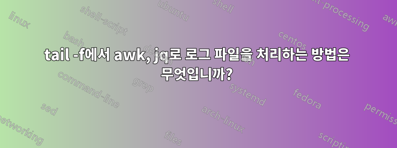 tail -f에서 awk, jq로 로그 파일을 처리하는 방법은 무엇입니까?