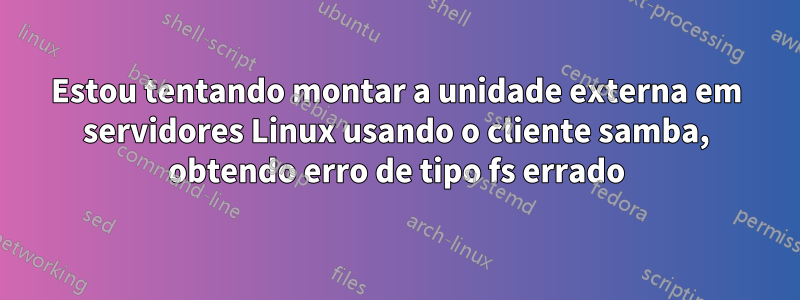 Estou tentando montar a unidade externa em servidores Linux usando o cliente samba, obtendo erro de tipo fs errado