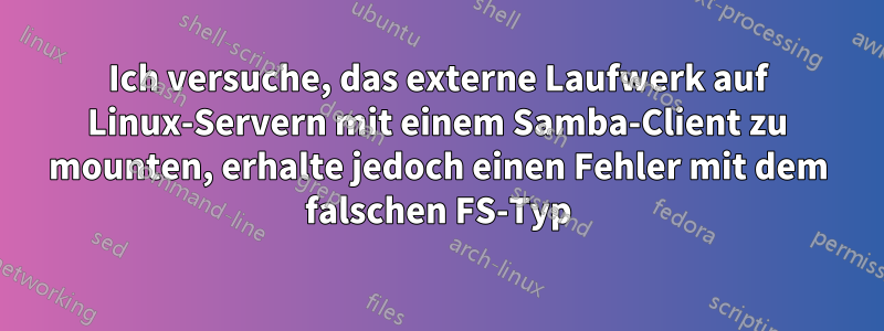 Ich versuche, das externe Laufwerk auf Linux-Servern mit einem Samba-Client zu mounten, erhalte jedoch einen Fehler mit dem falschen FS-Typ
