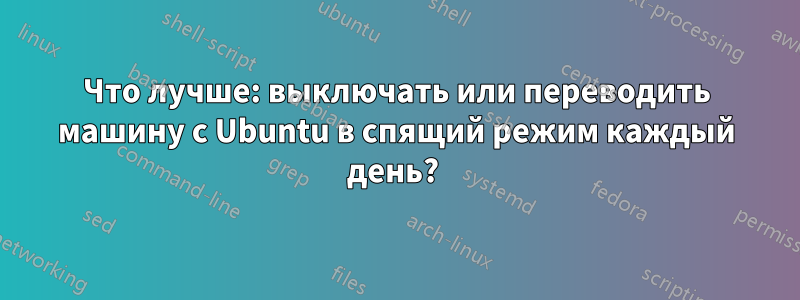 Что лучше: выключать или переводить машину с Ubuntu в спящий режим каждый день? 