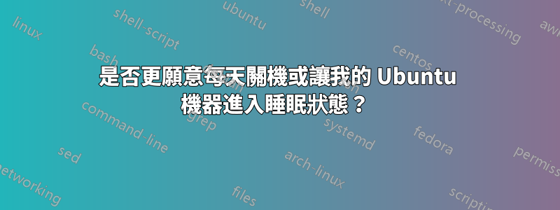 是否更願意每天關機或讓我的 Ubuntu 機器進入睡眠狀態？ 