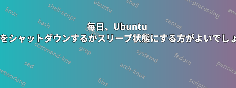 毎日、Ubuntu マシンをシャットダウンするかスリープ状態にする方がよいでしょうか? 