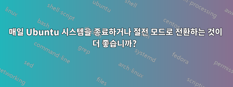 매일 Ubuntu 시스템을 종료하거나 절전 모드로 전환하는 것이 더 좋습니까? 