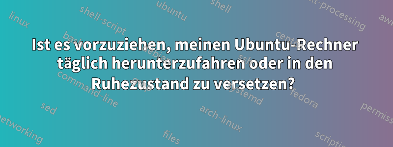 Ist es vorzuziehen, meinen Ubuntu-Rechner täglich herunterzufahren oder in den Ruhezustand zu versetzen? 
