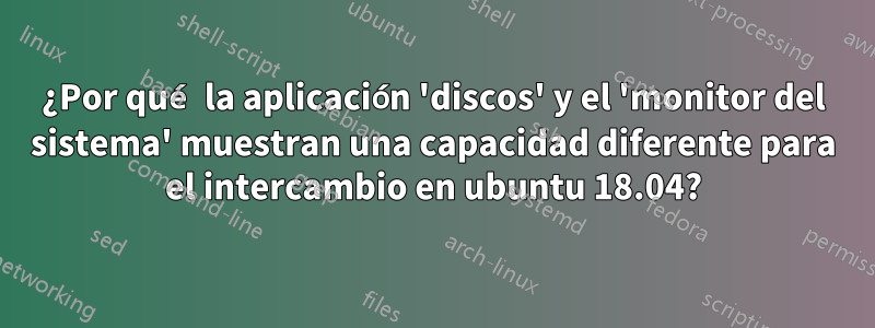 ¿Por qué la aplicación 'discos' y el 'monitor del sistema' muestran una capacidad diferente para el intercambio en ubuntu 18.04?