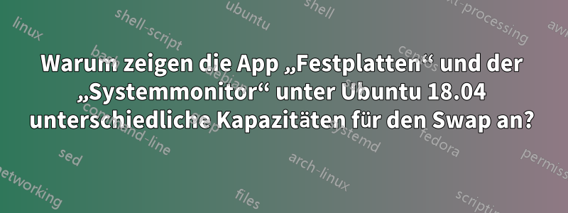 Warum zeigen die App „Festplatten“ und der „Systemmonitor“ unter Ubuntu 18.04 unterschiedliche Kapazitäten für den Swap an?