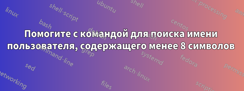 Помогите с командой для поиска имени пользователя, содержащего менее 8 символов
