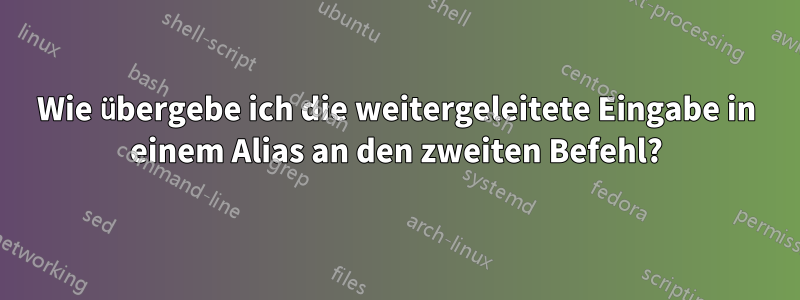 Wie übergebe ich die weitergeleitete Eingabe in einem Alias ​​an den zweiten Befehl?