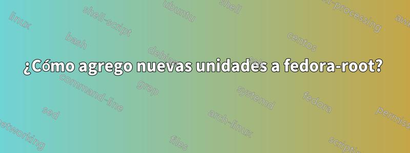¿Cómo agrego nuevas unidades a fedora-root?