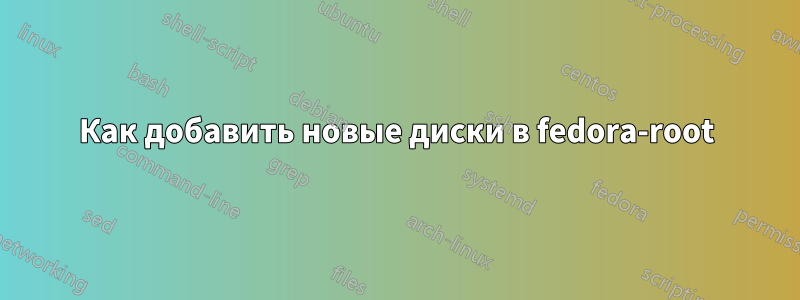 Как добавить новые диски в fedora-root