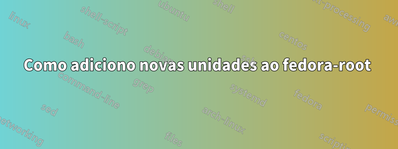 Como adiciono novas unidades ao fedora-root