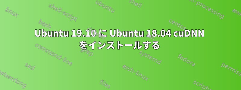 Ubuntu 19.10 に Ubuntu 18.04 cuDNN をインストールする