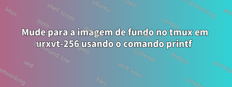 Mude para a imagem de fundo no tmux em urxvt-256 usando o comando printf 