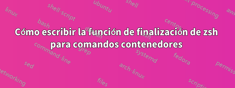 Cómo escribir la función de finalización de zsh para comandos contenedores