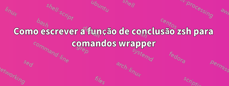 Como escrever a função de conclusão zsh para comandos wrapper