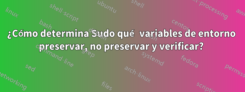 ¿Cómo determina Sudo qué variables de entorno preservar, no preservar y verificar?