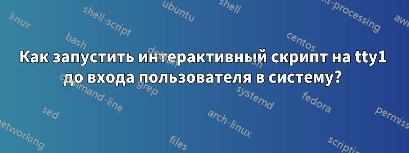 Как запустить интерактивный скрипт на tty1 до входа пользователя в систему?